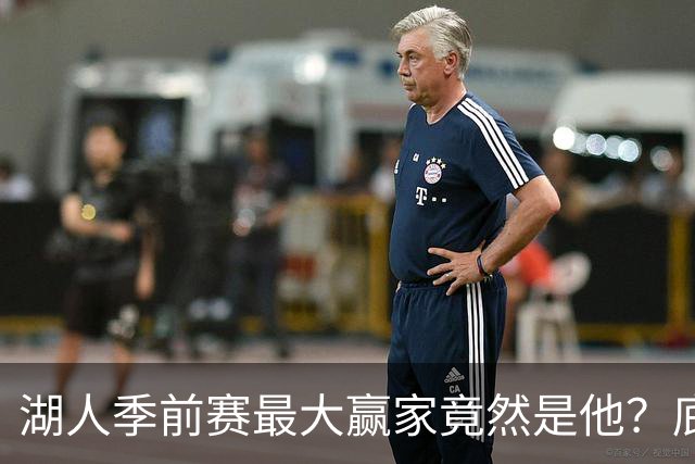 湖人季前赛最大赢家竟然是他？底薪锋线新援竟然将进入先发阵容？
